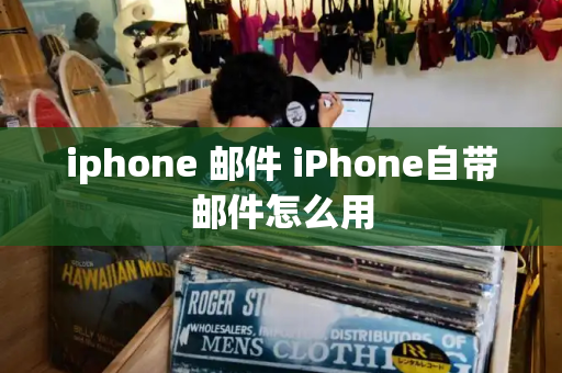 iphone 邮件 iPhone自带邮件怎么用