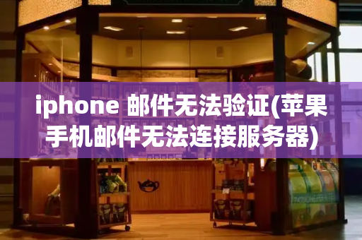 iphone 邮件无法验证(苹果手机邮件无法连接服务器)