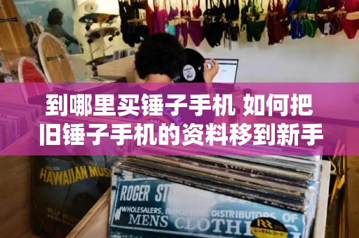 到哪里买锤子手机 如何把旧锤子手机的资料移到新手机-第1张图片-星选测评