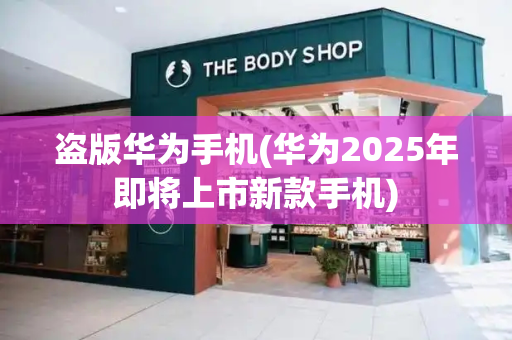 盗版华为手机(华为2025年即将上市新款手机)