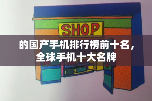 的国产手机排行榜前十名，全球手机十大名牌