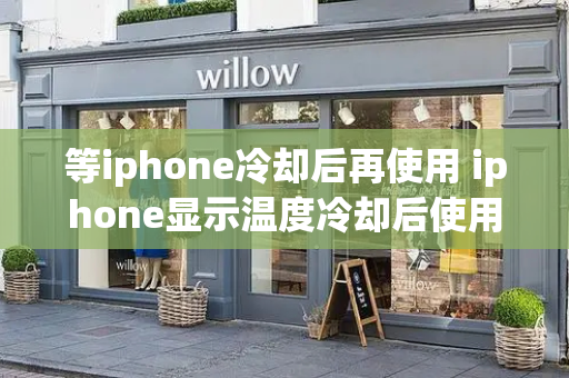 等iphone冷却后再使用 iphone显示温度冷却后使用