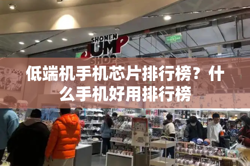 低端机手机芯片排行榜？什么手机好用排行榜