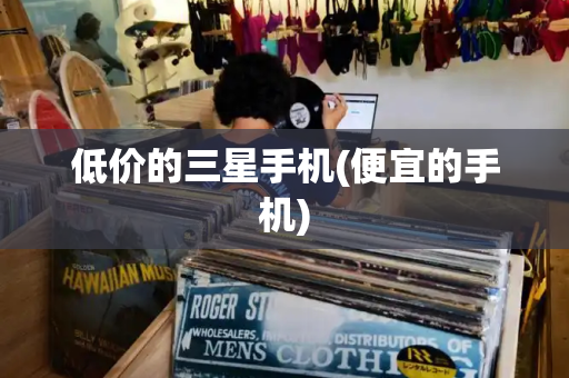 低价的三星手机(便宜的手机)