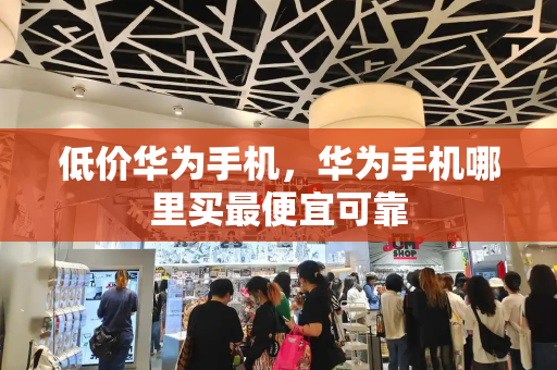 低价华为手机，华为手机哪里买最便宜可靠