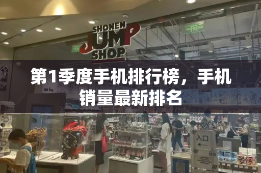 第1季度手机排行榜，手机销量最新排名