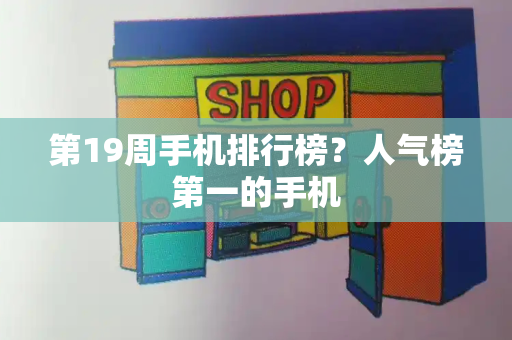 第19周手机排行榜？人气榜第一的手机-第1张图片-星选测评