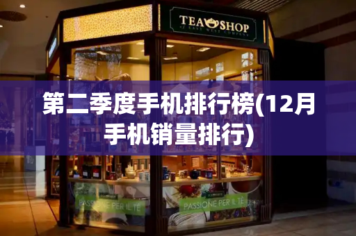 第二季度手机排行榜(12月手机销量排行)