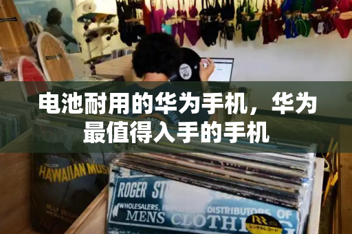 电池耐用的华为手机，华为最值得入手的手机
