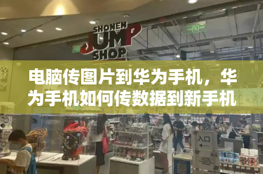 电脑传图片到华为手机，华为手机如何传数据到新手机-第1张图片-星选测评