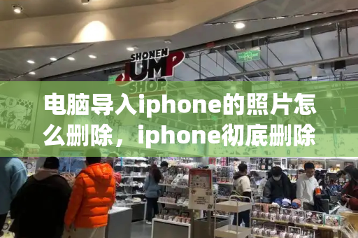 电脑导入iphone的照片怎么删除，iphone彻底删除照片如何恢复