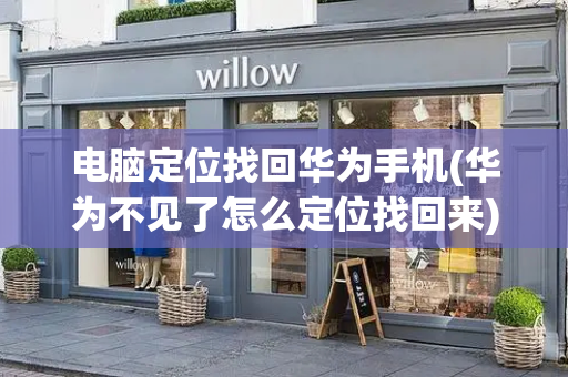 电脑定位找回华为手机(华为不见了怎么定位找回来)