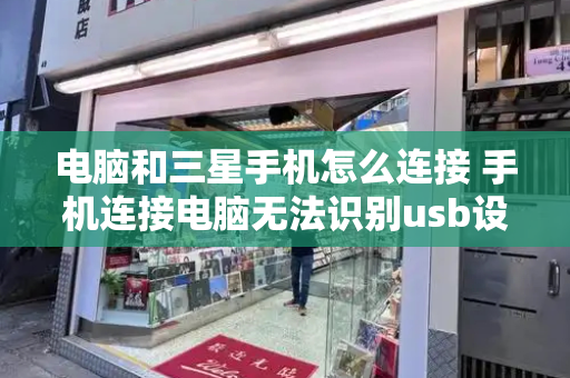 电脑和三星手机怎么连接 手机连接电脑无法识别usb设备