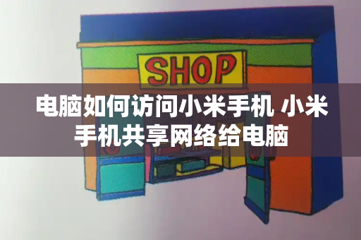电脑如何访问小米手机 小米手机共享网络给电脑-第1张图片-星选测评