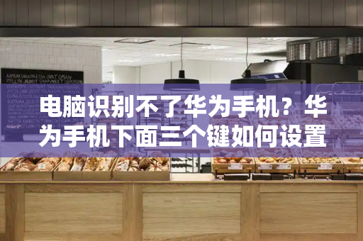电脑识别不了华为手机？华为手机下面三个键如何设置-第1张图片-星选测评