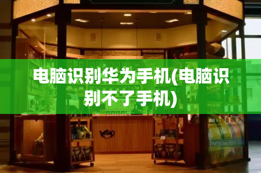 电脑识别华为手机(电脑识别不了手机)