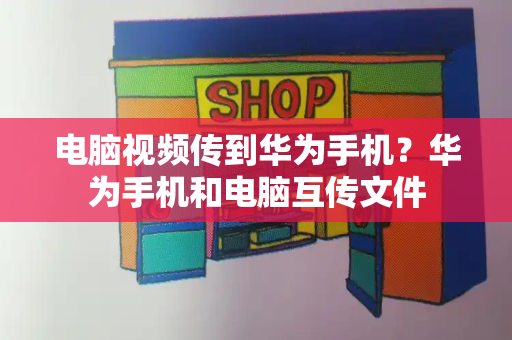 电脑视频传到华为手机？华为手机和电脑互传文件