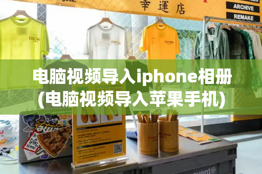 电脑视频导入iphone相册(电脑视频导入苹果手机)