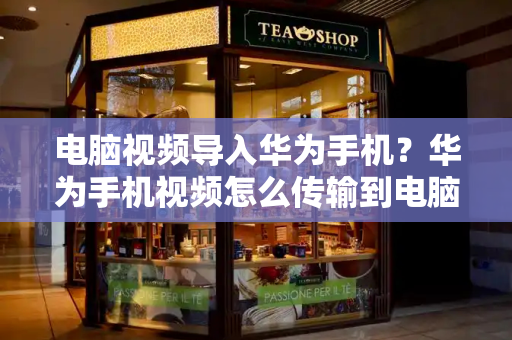 电脑视频导入华为手机？华为手机视频怎么传输到电脑-第1张图片-星选测评