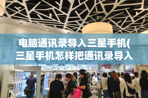 电脑通讯录导入三星手机(三星手机怎样把通讯录导入卡里)