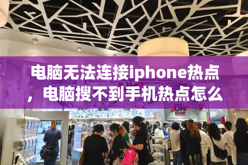 电脑无法连接iphone热点，电脑搜不到手机热点怎么解决-第1张图片-星选测评