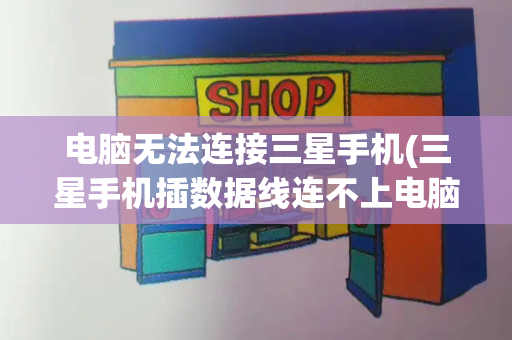 电脑无法连接三星手机(三星手机插数据线连不上电脑)