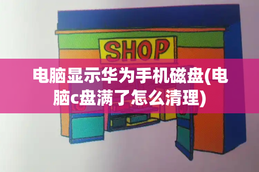 电脑显示华为手机磁盘(电脑c盘满了怎么清理)-第1张图片-星选测评