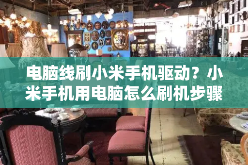 电脑线刷小米手机驱动？小米手机用电脑怎么刷机步骤