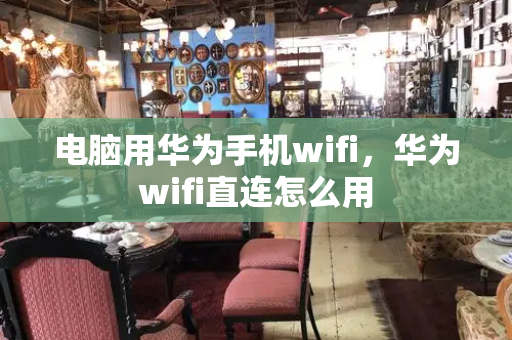 电脑用华为手机wifi，华为wifi直连怎么用-第1张图片-星选测评