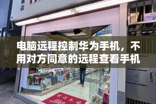 电脑远程控制华为手机，不用对方同意的远程查看手机