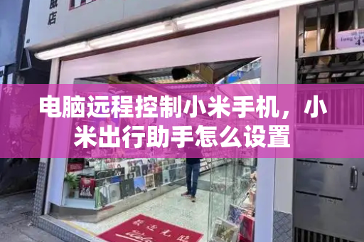 电脑远程控制小米手机，小米出行助手怎么设置-第1张图片-星选测评
