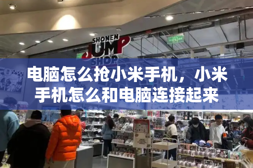 电脑怎么抢小米手机，小米手机怎么和电脑连接起来-第1张图片-星选测评