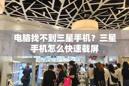 电脑找不到三星手机？三星手机怎么快速截屏