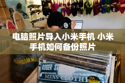 电脑照片导入小米手机 小米手机如何备份照片