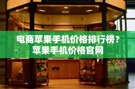 电商苹果手机价格排行榜？苹果手机价格官网