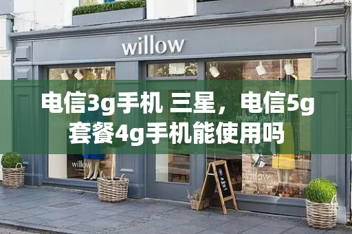 电信3g手机 三星，电信5g套餐4g手机能使用吗