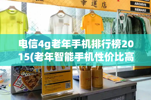 电信4g老年手机排行榜2015(老年智能手机性价比高的)