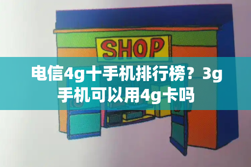 电信4g十手机排行榜？3g手机可以用4g卡吗