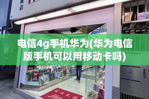 电信4g手机华为(华为电信版手机可以用移动卡吗)