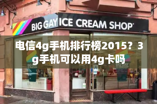 电信4g手机排行榜2015？3g手机可以用4g卡吗