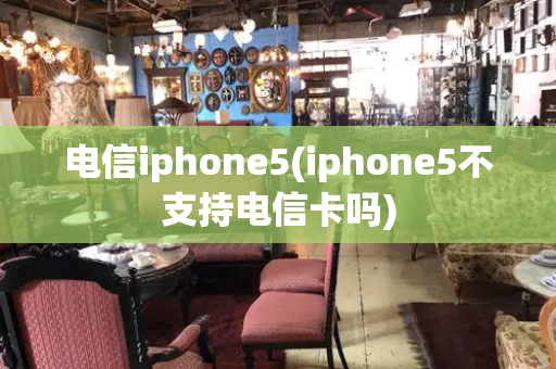 电信iphone5(iphone5不支持电信卡吗)