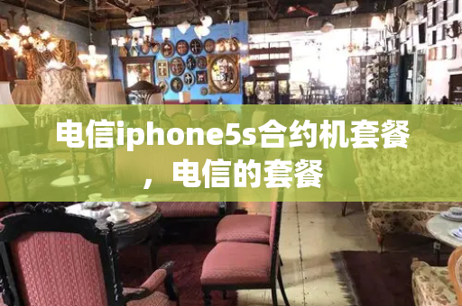 电信iphone5s合约机套餐，电信的套餐