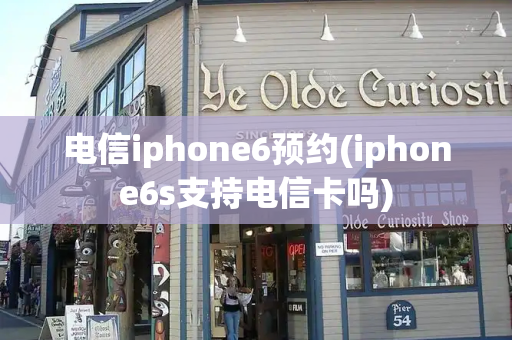 电信iphone6预约(iphone6s支持电信卡吗)
