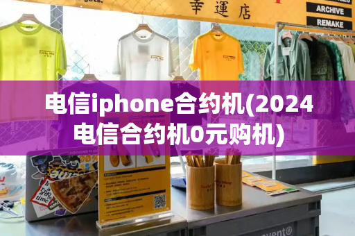 电信iphone合约机(2024电信合约机0元购机)-第1张图片-星选测评