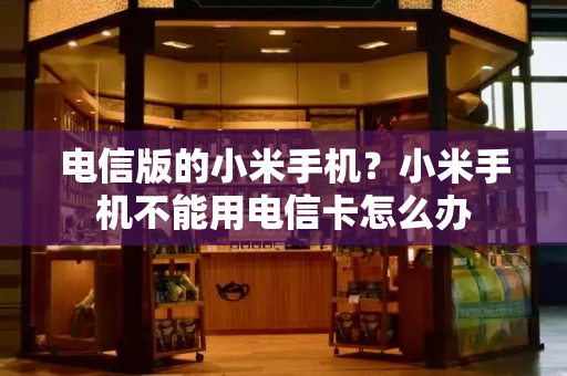 电信版的小米手机？小米手机不能用电信卡怎么办