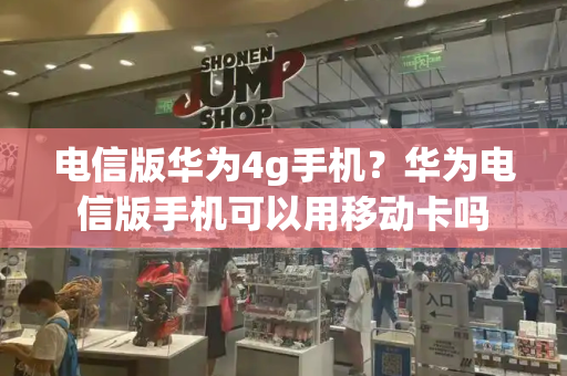 电信版华为4g手机？华为电信版手机可以用移动卡吗