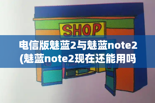 电信版魅蓝2与魅蓝note2(魅蓝note2现在还能用吗)