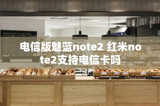 电信版魅蓝note2 红米note2支持电信卡吗