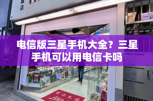 电信版三星手机大全？三星手机可以用电信卡吗