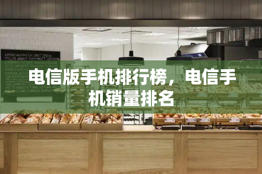 电信版手机排行榜，电信手机销量排名-第1张图片-星选测评